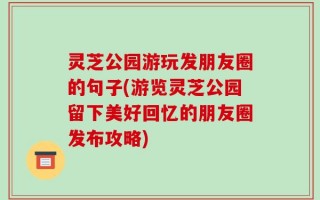 灵芝公园游玩发朋友圈的句子(游览灵芝公园留下美好回忆的朋友圈发布攻略)