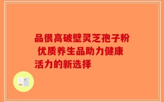 品很高破壁灵芝孢子粉 优质养生品助力健康活力的新选择