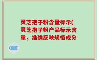 灵芝孢子粉含量标示(灵芝孢子粉产品标示含量，准确反映规格成分