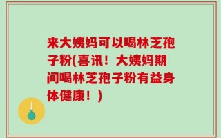 来大姨妈可以喝林芝孢子粉(喜讯！大姨妈期间喝林芝孢子粉有益身体健康！)