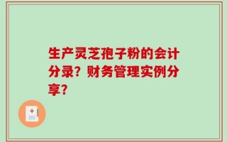 生产灵芝孢子粉的会计分录？财务管理实例分享？