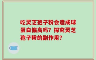 吃灵芝孢子粉会造成球蛋白偏高吗？探究灵芝孢子粉的副作用？