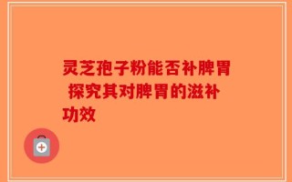 灵芝孢子粉能否补脾胃 探究其对脾胃的滋补功效