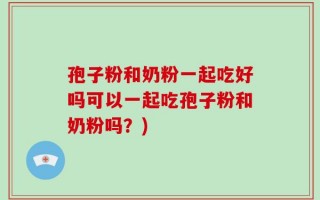 孢子粉和奶粉一起吃好吗可以一起吃孢子粉和奶粉吗？)
