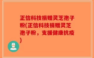 正信科技捐赠灵芝孢子粉(正信科技捐赠灵芝孢子粉，支援健康抗疫)