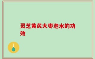 灵芝黄芪大枣泡水的功效