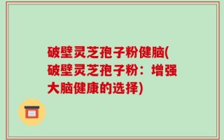 破壁灵芝孢子粉健脑(破壁灵芝孢子粉：增强大脑健康的选择)