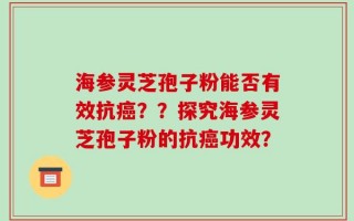 海参灵芝孢子粉能否有效抗癌？？探究海参灵芝孢子粉的抗癌功效？