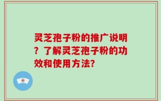 灵芝孢子粉的推广说明？了解灵芝孢子粉的功效和使用方法？