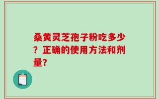桑黄灵芝孢子粉吃多少？正确的使用方法和剂量？