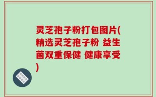 灵芝孢子粉打包图片(精选灵芝孢子粉 益生菌双重保健 健康享受)
