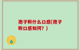 孢子粉什么口感(孢子粉口感如何？)