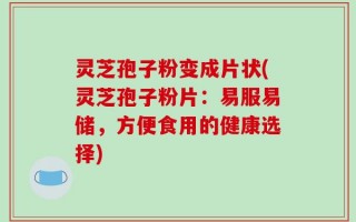 灵芝孢子粉变成片状(灵芝孢子粉片：易服易储，方便食用的健康选择)