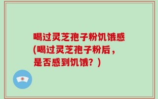 喝过灵芝孢子粉饥饿感(喝过灵芝孢子粉后，是否感到饥饿？)