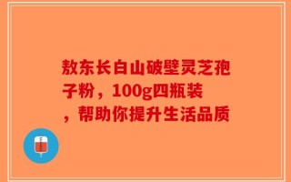 敖东长白山破壁灵芝孢子粉，100g四瓶装，帮助你提升生活品质