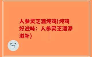 人参灵芝酒炖鸡(炖鸡好滋味：人参灵芝酒添滋补)