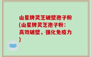 山星牌灵芝破壁孢子粉(山星牌灵芝孢子粉：高效破壁，强化免疫力)