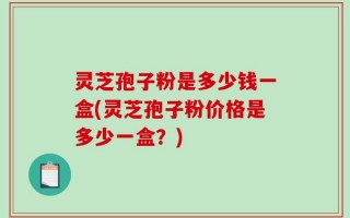 灵芝孢子粉是多少钱一盒(灵芝孢子粉价格是多少一盒？)