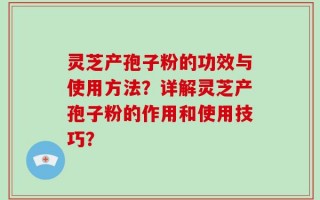 灵芝产孢子粉的功效与使用方法？详解灵芝产孢子粉的作用和使用技巧？