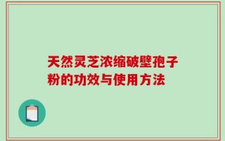 天然灵芝浓缩破壁孢子粉的功效与使用方法