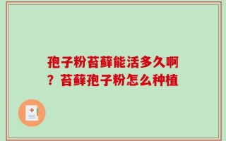 孢子粉苔藓能活多久啊？苔藓孢子粉怎么种植
