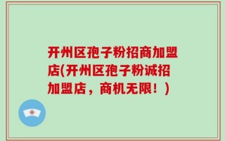 开州区孢子粉招商加盟店(开州区孢子粉诚招加盟店，商机无限！)