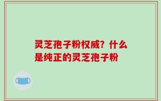 灵芝孢子粉权威？什么是纯正的灵芝孢子粉