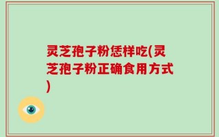 灵芝孢子粉恁样吃(灵芝孢子粉正确食用方式)