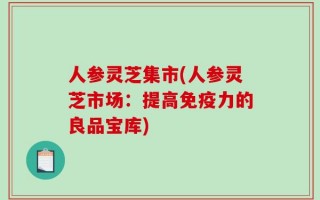 人参灵芝集市(人参灵芝市场：提高免疫力的良品宝库)