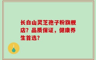 长白山灵芝孢子粉旗舰店？品质保证，健康养生首选？