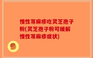 慢性荨麻疹吃灵芝孢子粉(灵芝孢子粉可缓解慢性荨麻疹症状)