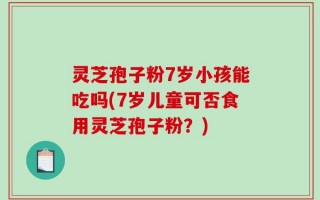 灵芝孢子粉7岁小孩能吃吗(7岁儿童可否食用灵芝孢子粉？)