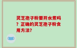 灵芝孢子粉要开水煮吗？正确的灵芝孢子粉食用方法？
