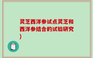 灵芝西洋参试点灵芝和西洋参结合的试验研究)