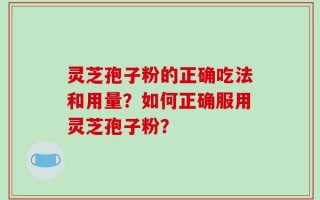 灵芝孢子粉的正确吃法和用量？如何正确服用灵芝孢子粉？