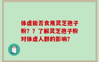 体虚能否食用灵芝孢子粉？？了解灵芝孢子粉对体虚人群的影响？