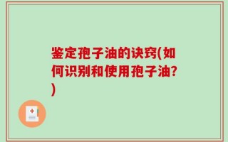 鉴定孢子油的诀窍(如何识别和使用孢子油？)