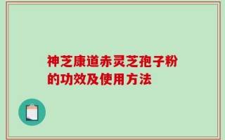 神芝康道赤灵芝孢子粉的功效及使用方法