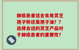 肺癌患者适合食用灵芝孢子粉还是孢子油？？选择合适的灵芝产品对于肺癌患者的重要性？