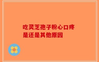 吃灵芝孢子粉心口疼 是还是其他原因
