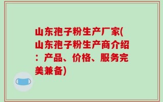 山东孢子粉生产厂家(山东孢子粉生产商介绍：产品、价格、服务完美兼备)