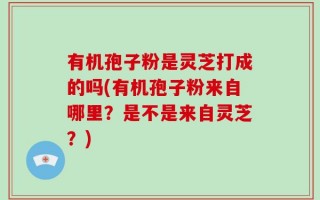 有机孢子粉是灵芝打成的吗(有机孢子粉来自哪里？是不是来自灵芝？)