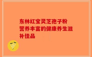 东林红宝灵芝孢子粉 营养丰富的健康养生滋补佳品