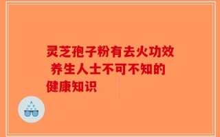 灵芝孢子粉有去火功效 养生人士不可不知的健康知识