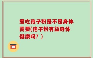 爱吃孢子粉是不是身体需要(孢子粉有益身体健康吗？)