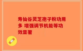 寿仙谷灵芝孢子粉功用多 增强调节机能等功效显著