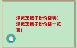 津灵芝孢子粉价格表(津灵芝孢子粉价格一览表)