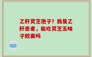 乙肝灵芝孢子？我是乙肝患者，能吃灵芝五味子胶囊吗