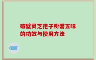 破壁灵芝孢子粉磐五味的功效与使用方法