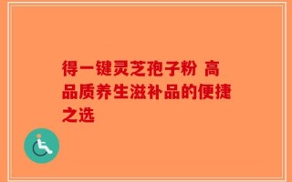 得一键灵芝孢子粉 高品质养生滋补品的便捷之选